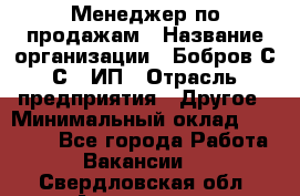 Менеджер по продажам › Название организации ­ Бобров С.С., ИП › Отрасль предприятия ­ Другое › Минимальный оклад ­ 25 000 - Все города Работа » Вакансии   . Свердловская обл.,Алапаевск г.